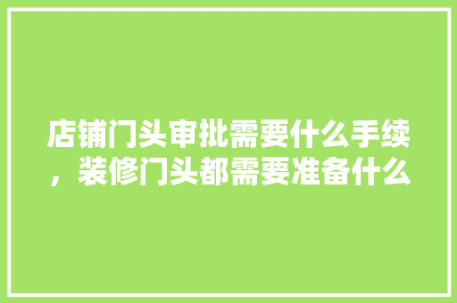 店铺门头审批需要什么手续，装修门头都需要准备什么东西。 店铺门头审批需要什么手续，装修门头都需要准备什么东西。 买房须知