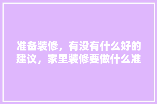 准备装修，有没有什么好的建议，家里装修要做什么准备呢视频。 准备装修，有没有什么好的建议，家里装修要做什么准备呢视频。 家居设计