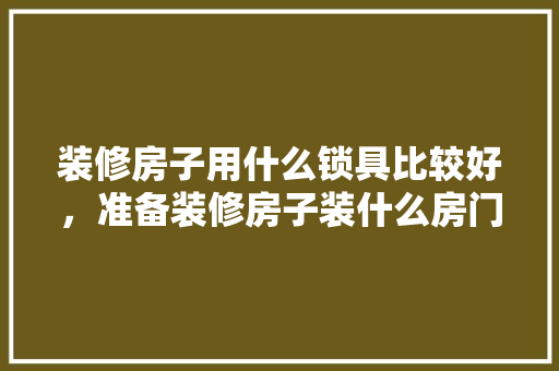 装修房子用什么锁具比较好，准备装修房子装什么房门好。 装修房子用什么锁具比较好，准备装修房子装什么房门好。 家居装饰