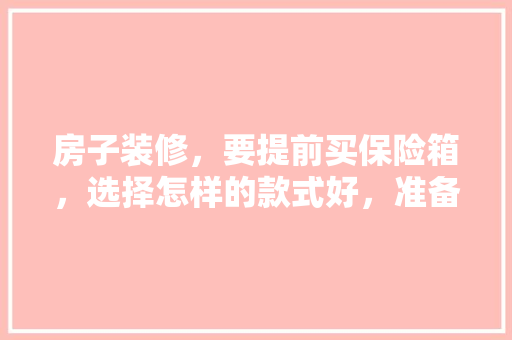 房子装修，要提前买保险箱，选择怎样的款式好，准备装修提前需要买什么东西。 房子装修，要提前买保险箱，选择怎样的款式好，准备装修提前需要买什么东西。 家居装饰