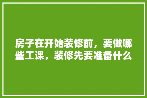 房子在开始装修前，要做哪些工课，装修先要准备什么工作呢。 房子在开始装修前，要做哪些工课，装修先要准备什么工作呢。 家居装饰