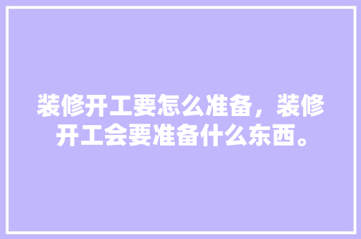装修开工要怎么准备，装修开工会要准备什么东西。 装修开工要怎么准备，装修开工会要准备什么东西。 家居装饰