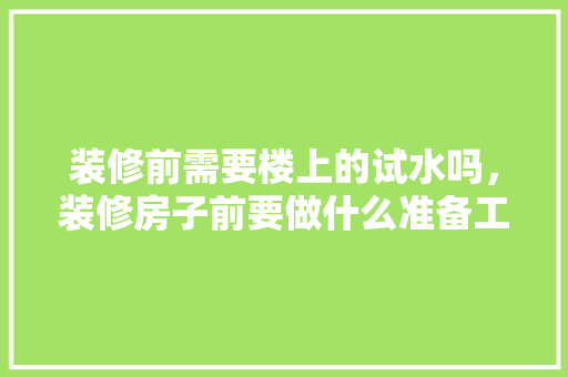 装修前需要楼上的试水吗，装修房子前要做什么准备工作。 装修前需要楼上的试水吗，装修房子前要做什么准备工作。 买房须知