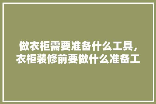做衣柜需要准备什么工具，衣柜装修前要做什么准备工作。 做衣柜需要准备什么工具，衣柜装修前要做什么准备工作。 买房须知