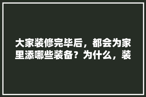 大家装修完毕后，都会为家里添哪些装备？为什么，装修什么材料已经准备好。 大家装修完毕后，都会为家里添哪些装备？为什么，装修什么材料已经准备好。 家居设计