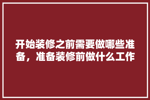 开始装修之前需要做哪些准备，准备装修前做什么工作。 开始装修之前需要做哪些准备，准备装修前做什么工作。 装修知识