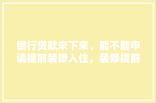 银行贷款未下来、能不能申请提前装修入住，装修提前要准备买什么嘛。 银行贷款未下来、能不能申请提前装修入住，装修提前要准备买什么嘛。 装修知识