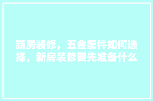 新房装修，五金配件如何选择，新房装修要先准备什么物品呢。 新房装修，五金配件如何选择，新房装修要先准备什么物品呢。 买房须知