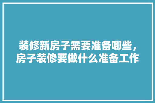 装修新房子需要准备哪些，房子装修要做什么准备工作。 装修新房子需要准备哪些，房子装修要做什么准备工作。 家居设计