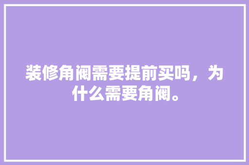 装修角阀需要提前买吗，为什么需要角阀。 装修角阀需要提前买吗，为什么需要角阀。 家居装饰