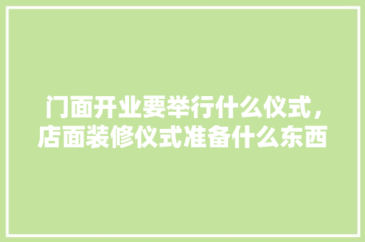 门面开业要举行什么仪式，店面装修仪式准备什么东西。 门面开业要举行什么仪式，店面装修仪式准备什么东西。 家居装饰