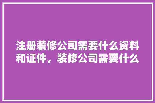 注册装修公司需要什么资料和证件，装修公司需要什么准备工作。 注册装修公司需要什么资料和证件，装修公司需要什么准备工作。 装修知识