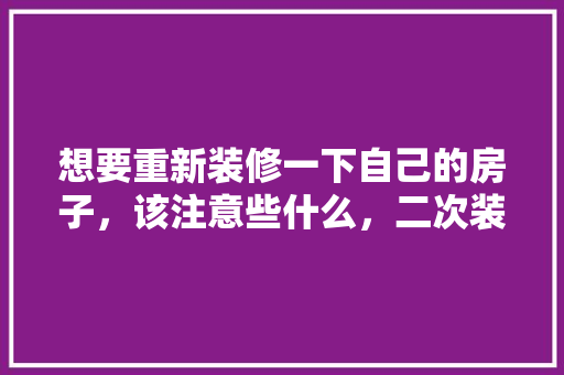 想要重新装修一下自己的房子，该注意些什么，二次装修前准备什么东西。 想要重新装修一下自己的房子，该注意些什么，二次装修前准备什么东西。 二手房