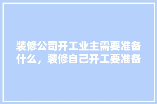 装修公司开工业主需要准备什么，装修自己开工要准备什么东西。 装修公司开工业主需要准备什么，装修自己开工要准备什么东西。 装修知识