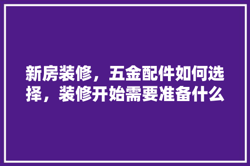 新房装修，五金配件如何选择，装修开始需要准备什么东西。 新房装修，五金配件如何选择，装修开始需要准备什么东西。 二手房