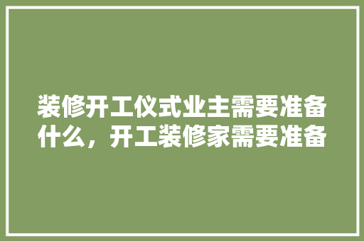 装修开工仪式业主需要准备什么，开工装修家需要准备什么东西。 装修开工仪式业主需要准备什么，开工装修家需要准备什么东西。 二手房