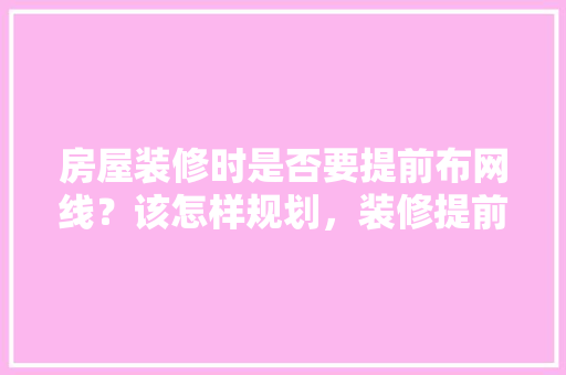 房屋装修时是否要提前布网线？该怎样规划，装修提前准备些什么材料呢。 房屋装修时是否要提前布网线？该怎样规划，装修提前准备些什么材料呢。 装修知识
