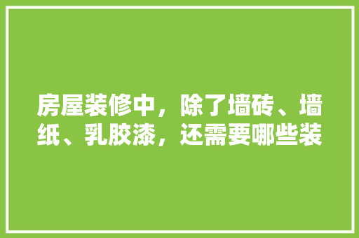 房屋装修中，除了墙砖、墙纸、乳胶漆，还需要哪些装修材料，自己装修房子准备什么好呢。 房屋装修中，除了墙砖、墙纸、乳胶漆，还需要哪些装修材料，自己装修房子准备什么好呢。 装修知识