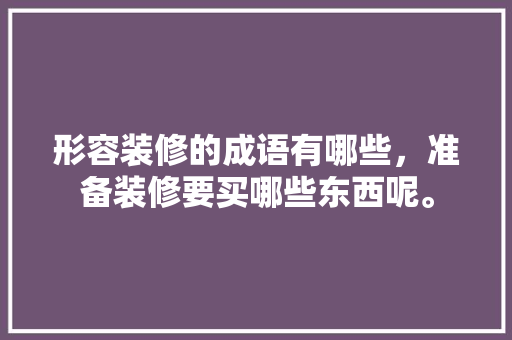 形容装修的成语有哪些，准备装修要买哪些东西呢。 形容装修的成语有哪些，准备装修要买哪些东西呢。 家居装饰
