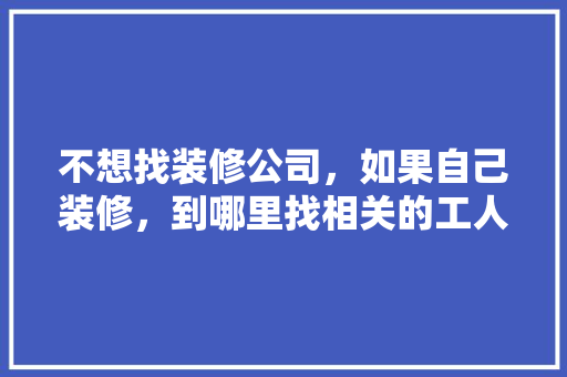不想找装修公司，如果自己装修，到哪里找相关的工人施工，装修给工人准备什么材料好。 不想找装修公司，如果自己装修，到哪里找相关的工人施工，装修给工人准备什么材料好。 装修知识
