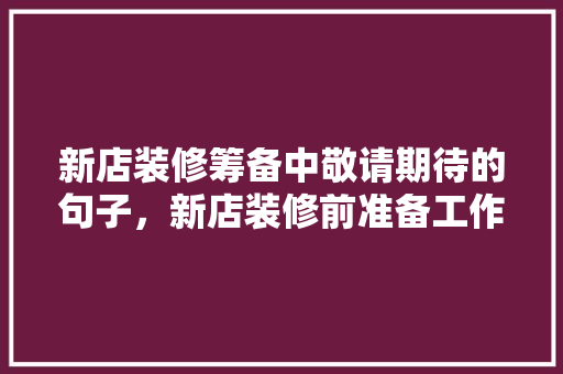 新店装修筹备中敬请期待的句子，新店装修前准备工作什么内容。 新店装修筹备中敬请期待的句子，新店装修前准备工作什么内容。 家居装饰