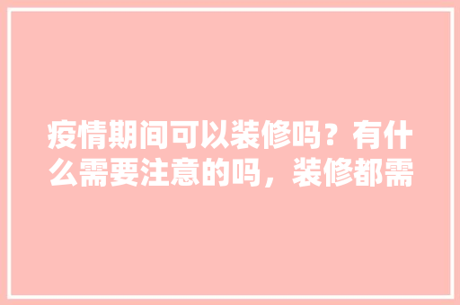 疫情期间可以装修吗？有什么需要注意的吗，装修都需要准备什么东西包平安。 疫情期间可以装修吗？有什么需要注意的吗，装修都需要准备什么东西包平安。 家居设计