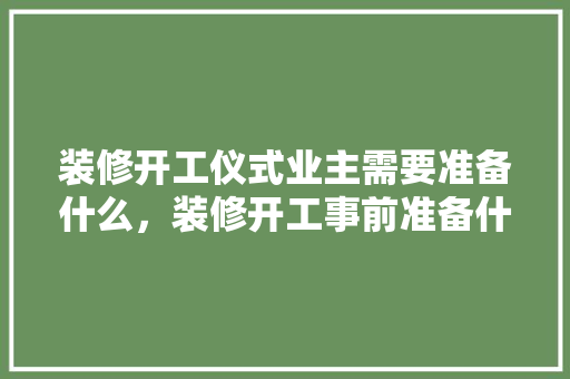 装修开工仪式业主需要准备什么，装修开工事前准备什么东西。 装修开工仪式业主需要准备什么，装修开工事前准备什么东西。 装修知识