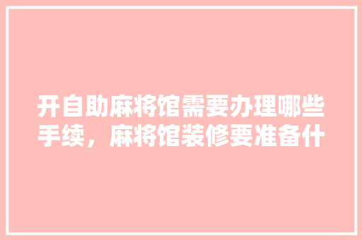 开自助麻将馆需要办理哪些手续，麻将馆装修要准备什么东西。 开自助麻将馆需要办理哪些手续，麻将馆装修要准备什么东西。 二手房