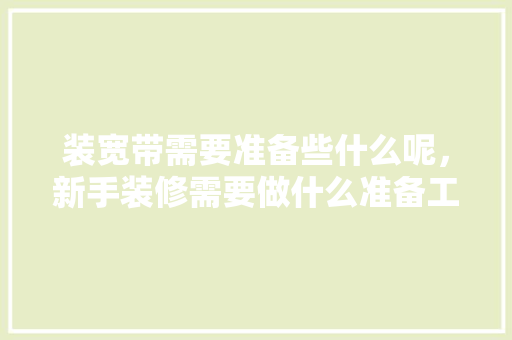 装宽带需要准备些什么呢，新手装修需要做什么准备工作。 装宽带需要准备些什么呢，新手装修需要做什么准备工作。 买房须知