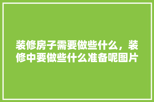 装修房子需要做些什么，装修中要做些什么准备呢图片。 装修房子需要做些什么，装修中要做些什么准备呢图片。 家居装饰