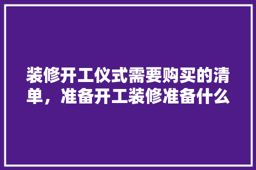 装修开工仪式需要购买的清单，准备开工装修准备什么材料。 装修开工仪式需要购买的清单，准备开工装修准备什么材料。 家居装饰