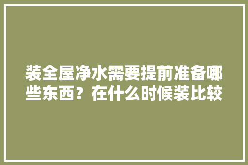 装全屋净水需要提前准备哪些东西？在什么时候装比较合适，装修跑水前需要准备什么东西。 装全屋净水需要提前准备哪些东西？在什么时候装比较合适，装修跑水前需要准备什么东西。 家居装饰