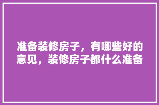 准备装修房子，有哪些好的意见，装修房子都什么准备好呢。 准备装修房子，有哪些好的意见，装修房子都什么准备好呢。 装修知识