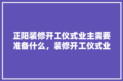 正阳装修开工仪式业主需要准备什么，装修开工仪式业主需要准备什么。 正阳装修开工仪式业主需要准备什么，装修开工仪式业主需要准备什么。 家居装饰
