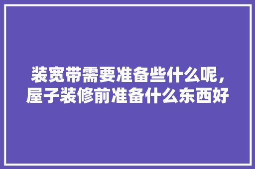 装宽带需要准备些什么呢，屋子装修前准备什么东西好。 装宽带需要准备些什么呢，屋子装修前准备什么东西好。 装修知识