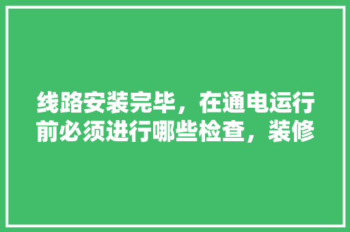 线路安装完毕，在通电运行前必须进行哪些检查，装修前测量准备什么工作好。 线路安装完毕，在通电运行前必须进行哪些检查，装修前测量准备什么工作好。 家居设计