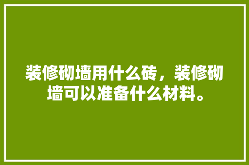 装修砌墙用什么砖，装修砌墙可以准备什么材料。 装修砌墙用什么砖，装修砌墙可以准备什么材料。 家居装饰