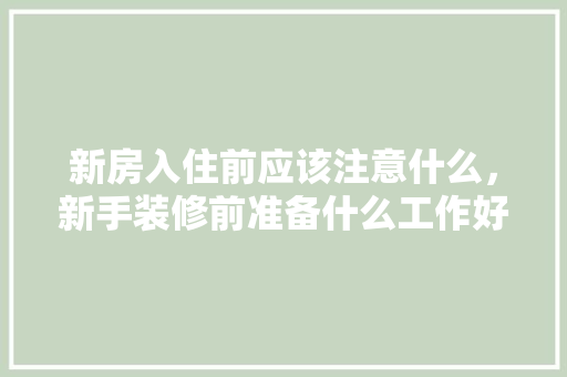 新房入住前应该注意什么，新手装修前准备什么工作好。 新房入住前应该注意什么，新手装修前准备什么工作好。 家居设计
