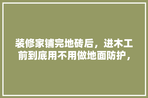 装修家铺完地砖后，进木工前到底用不用做地面防护，装修之前给师傅准备什么东西。 装修家铺完地砖后，进木工前到底用不用做地面防护，装修之前给师傅准备什么东西。 二手房