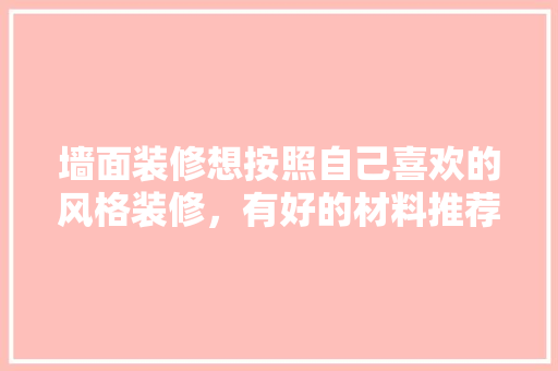 墙面装修想按照自己喜欢的风格装修，有好的材料推荐吗，墙面装修要准备什么材料呢。 墙面装修想按照自己喜欢的风格装修，有好的材料推荐吗，墙面装修要准备什么材料呢。 二手房