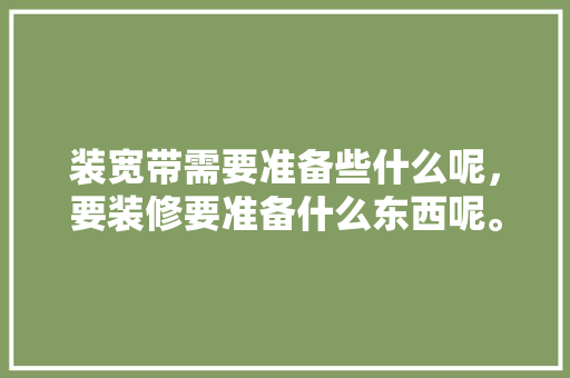 装宽带需要准备些什么呢，要装修要准备什么东西呢。 装宽带需要准备些什么呢，要装修要准备什么东西呢。 家居设计