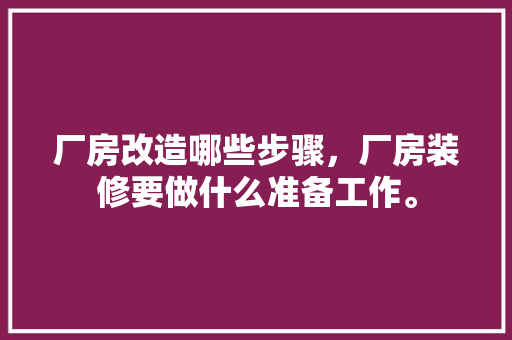厂房改造哪些步骤，厂房装修要做什么准备工作。 厂房改造哪些步骤，厂房装修要做什么准备工作。 家居装饰