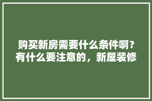 购买新房需要什么条件啊？有什么要注意的，新屋装修材料准备什么材料好。 购买新房需要什么条件啊？有什么要注意的，新屋装修材料准备什么材料好。 买房须知
