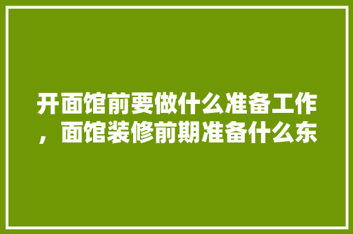 开面馆前要做什么准备工作，面馆装修前期准备什么东西。 开面馆前要做什么准备工作，面馆装修前期准备什么东西。 装修知识