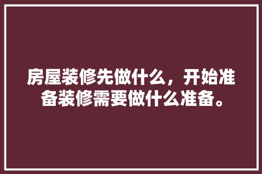 房屋装修先做什么，开始准备装修需要做什么准备。 房屋装修先做什么，开始准备装修需要做什么准备。 买房须知