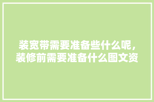 装宽带需要准备些什么呢，装修前需要准备什么图文资料。 装宽带需要准备些什么呢，装修前需要准备什么图文资料。 买房须知