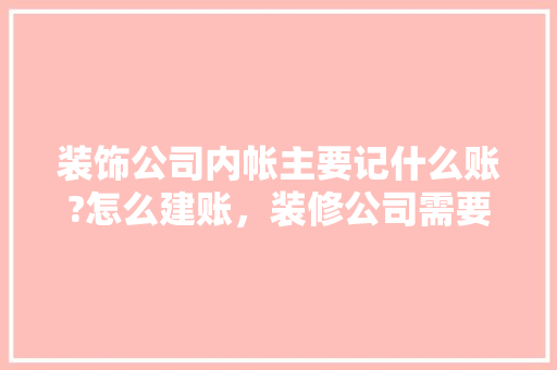 装饰公司内帐主要记什么账?怎么建账，装修公司需要做什么准备工作。 装饰公司内帐主要记什么账?怎么建账，装修公司需要做什么准备工作。 买房须知