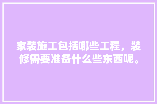 家装施工包括哪些工程，装修需要准备什么些东西呢。 家装施工包括哪些工程，装修需要准备什么些东西呢。 家居设计