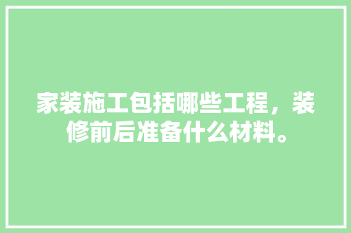 家装施工包括哪些工程，装修前后准备什么材料。 家装施工包括哪些工程，装修前后准备什么材料。 装修知识