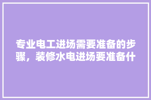 专业电工进场需要准备的步骤，装修水电进场要准备什么东西。 专业电工进场需要准备的步骤，装修水电进场要准备什么东西。 二手房